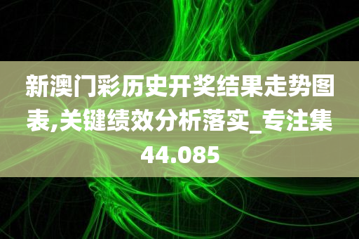 新澳门彩历史开奖结果走势图表,关键绩效分析落实_专注集44.085