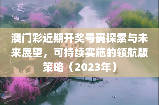 澳门彩近期开奖号码探索与未来展望，可持续实施的领航版策略（2023年）