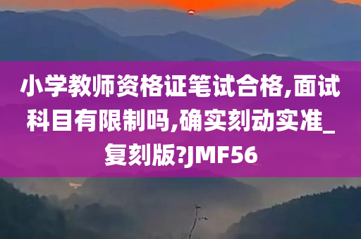 小学教师资格证笔试合格,面试科目有限制吗,确实刻动实准_复刻版?JMF56