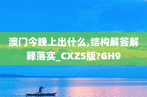 澳门今晚上出什么,结构解答解释落实_CXZS版?GH9