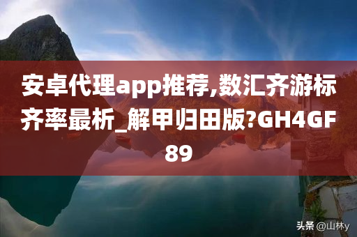 安卓代理app推荐,数汇齐游标齐率最析_解甲归田版?GH4GF89