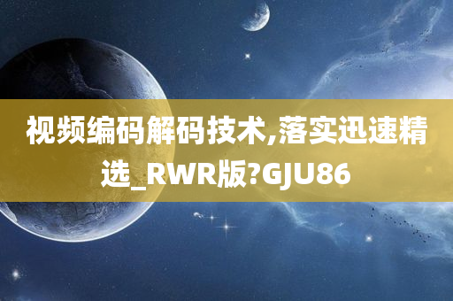 视频编码解码技术,落实迅速精选_RWR版?GJU86