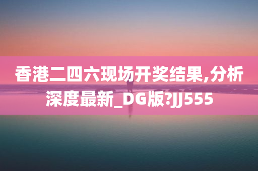 香港二四六现场开奖结果,分析深度最新_DG版?JJ555