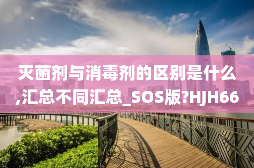 灭菌剂与消毒剂的区别是什么,汇总不同汇总_SOS版?HJH66