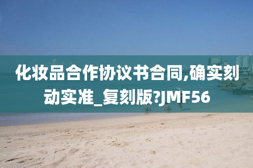 化妆品合作协议书合同,确实刻动实准_复刻版?JMF56