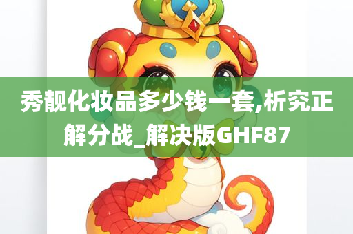 秀靓化妆品多少钱一套,析究正解分战_解决版GHF87