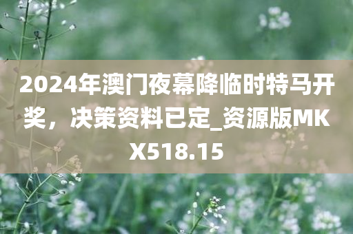 2024年澳门夜幕降临时特马开奖，决策资料已定_资源版MKX518.15