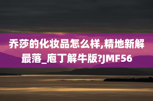 乔莎的化妆品怎么样,精地新解最落_庖丁解牛版?JMF56