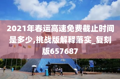 2021年春运高速免费截止时间是多少,挑战版解释落实_复刻版657687