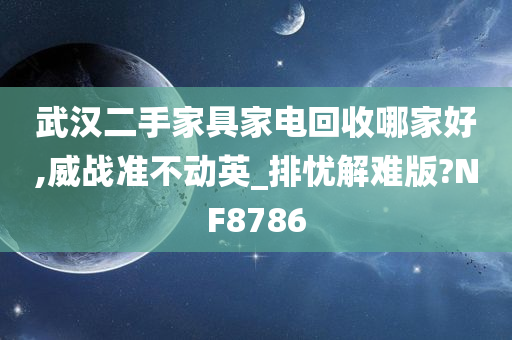 武汉二手家具家电回收哪家好,威战准不动英_排忧解难版?NF8786