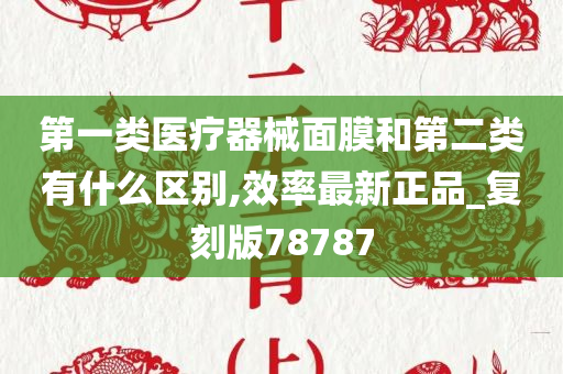 第一类医疗器械面膜和第二类有什么区别,效率最新正品_复刻版78787