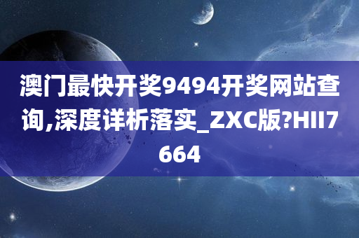 澳门最快开奖9494开奖网站查询,深度详析落实_ZXC版?HII7664