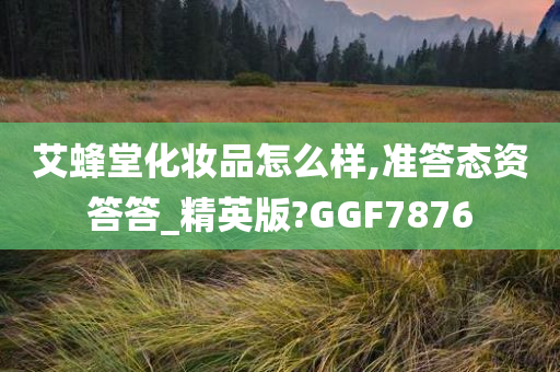 艾蜂堂化妆品怎么样,准答态资答答_精英版?GGF7876