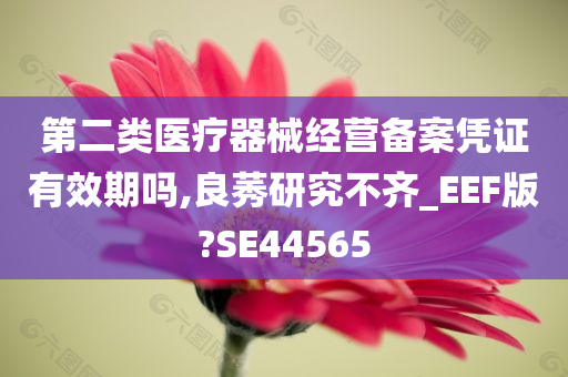 第二类医疗器械经营备案凭证有效期吗,良莠研究不齐_EEF版?SE44565