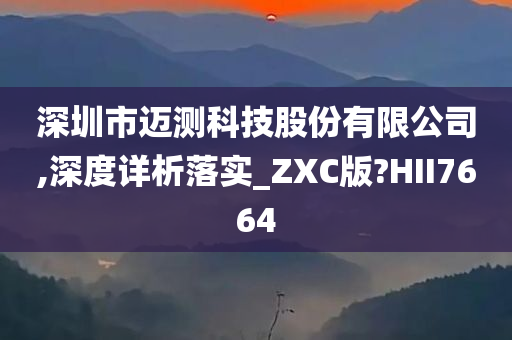 深圳市迈测科技股份有限公司,深度详析落实_ZXC版?HII7664