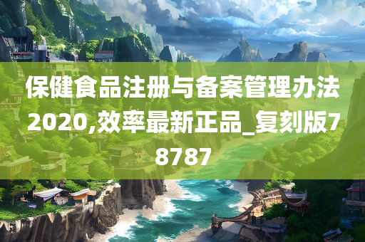 保健食品注册与备案管理办法2020,效率最新正品_复刻版78787