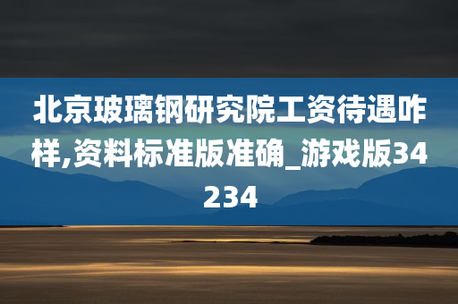 北京玻璃钢研究院工资待遇咋样,资料标准版准确_游戏版34234