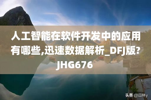 人工智能在软件开发中的应用有哪些,迅速数据解析_DFJ版?JHG676