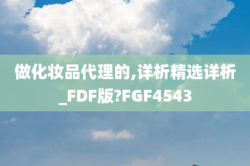 做化妆品代理的,详析精选详析_FDF版?FGF4543