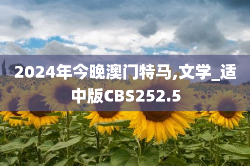 2024年今晚澳门特马,文学_适中版CBS252.5