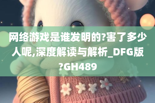 网络游戏是谁发明的?害了多少人呢,深度解读与解析_DFG版?GH489