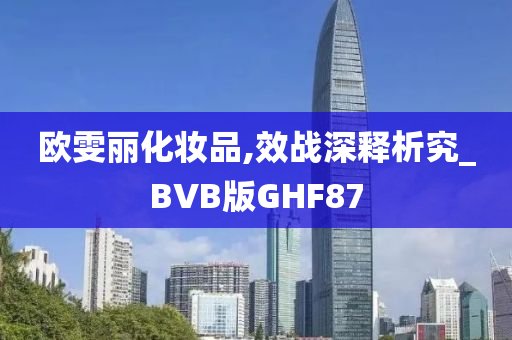 欧雯丽化妆品,效战深释析究_BVB版GHF87