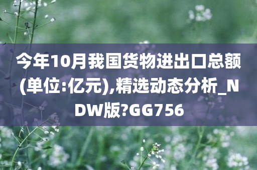 今年10月我国货物进出口总额(单位:亿元),精选动态分析_NDW版?GG756