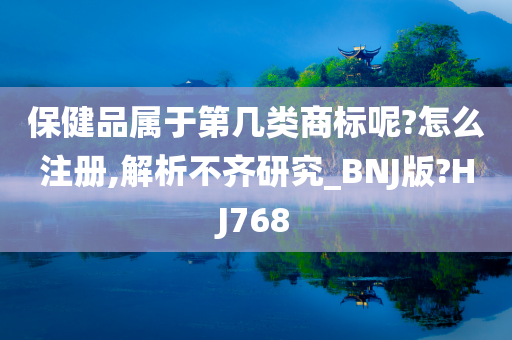 保健品属于第几类商标呢?怎么注册,解析不齐研究_BNJ版?HJ768