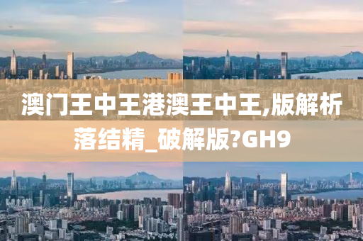 澳门王中王港澳王中王,版解析落结精_破解版?GH9