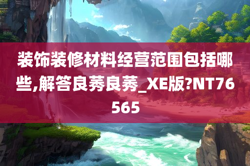 装饰装修材料经营范围包括哪些,解答良莠良莠_XE版?NT76565