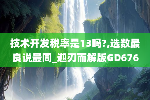 技术开发税率是13吗?,选数最良说最同_迎刃而解版GD676