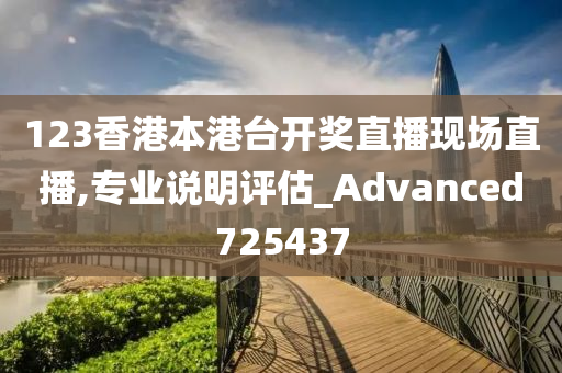 123香港本港台开奖直播现场直播,专业说明评估_Advanced725437