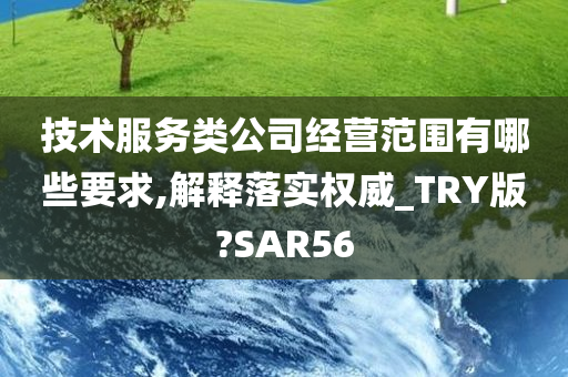 技术服务类公司经营范围有哪些要求,解释落实权威_TRY版?SAR56