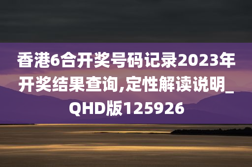 香港6合开奖号码记录2023年开奖结果查询,定性解读说明_QHD版125926