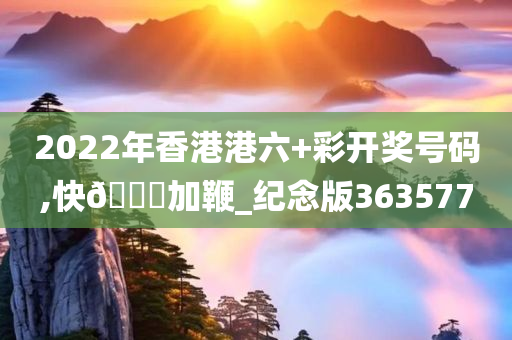 2022年香港港六+彩开奖号码,快🐎加鞭_纪念版363577