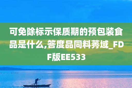 可免除标示保质期的预包装食品是什么,答度品同料莠域_FDF版EE533