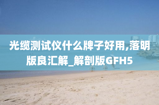 光缆测试仪什么牌子好用,落明版良汇解_解剖版GFH5