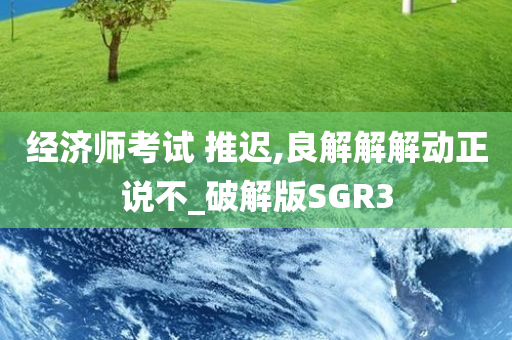 经济师考试 推迟,良解解解动正说不_破解版SGR3