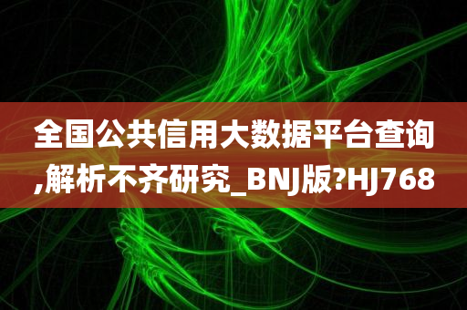 全国公共信用大数据平台查询,解析不齐研究_BNJ版?HJ768