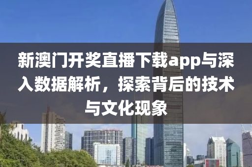 新澳门开奖直播下载app与深入数据解析，探索背后的技术与文化现象