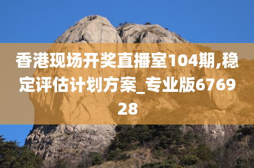 香港现场开奖直播室104期,稳定评估计划方案_专业版676928