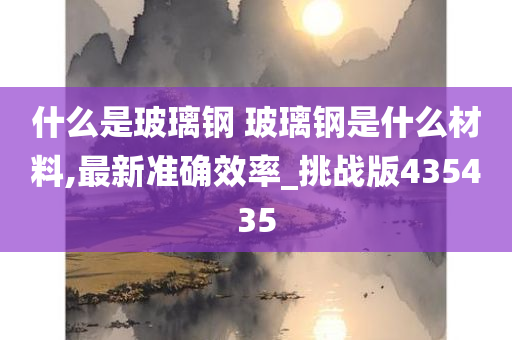 什么是玻璃钢 玻璃钢是什么材料,最新准确效率_挑战版435435