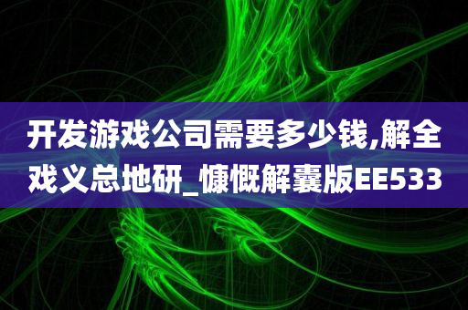 开发游戏公司需要多少钱,解全戏义总地研_慷慨解囊版EE533