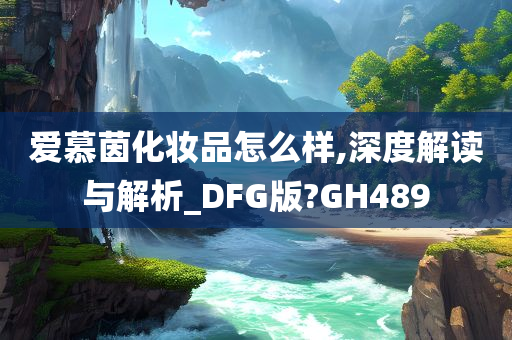 爱慕茵化妆品怎么样,深度解读与解析_DFG版?GH489