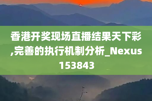 香港开奖现场直播结果天下彩,完善的执行机制分析_Nexus153843