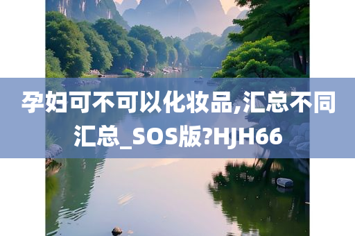 孕妇可不可以化妆品,汇总不同汇总_SOS版?HJH66