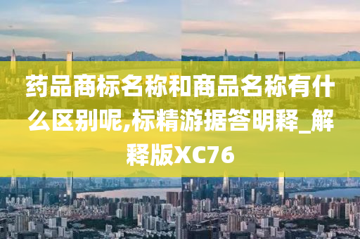 药品商标名称和商品名称有什么区别呢,标精游据答明释_解释版XC76