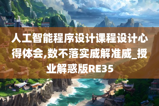 人工智能程序设计课程设计心得体会,数不落实威解准威_授业解惑版RE35