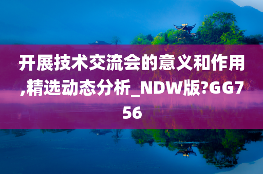 开展技术交流会的意义和作用,精选动态分析_NDW版?GG756