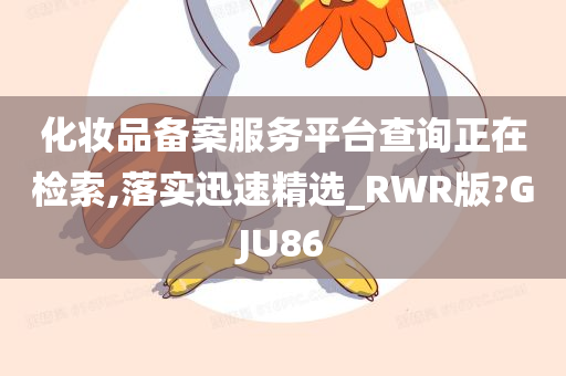 化妆品备案服务平台查询正在检索,落实迅速精选_RWR版?GJU86